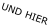 UND HIER
